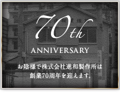 お陰様で株式会社進和製作所は創立70 周年を迎えます。